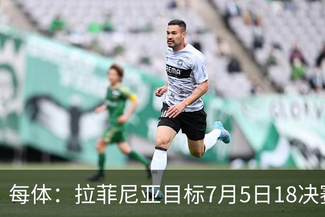 每体：拉菲尼亚目标7月5日1/8决赛复出，他相信自己本届还能亮相